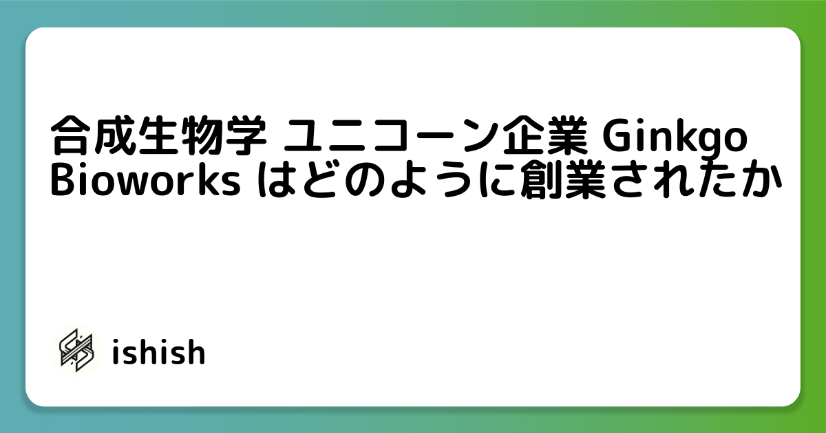 合成生物学 ユニコーン企業 Ginkgo Bioworks はどのように創業されたか